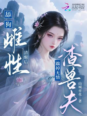 舔狗雌性清醒后,踹掉无情渣兽夫 舔狗雌性清醒后,踹掉无情渣兽夫